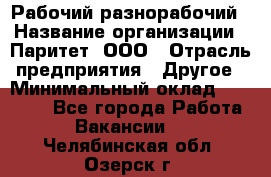 Рабочий-разнорабочий › Название организации ­ Паритет, ООО › Отрасль предприятия ­ Другое › Минимальный оклад ­ 27 000 - Все города Работа » Вакансии   . Челябинская обл.,Озерск г.